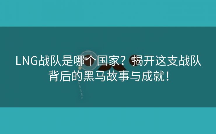 LNG战队是哪个国家？揭开这支战队背后的黑马故事与成就！