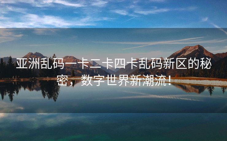 亚洲乱码一卡二卡四卡乱码新区的秘密，数字世界新潮流！