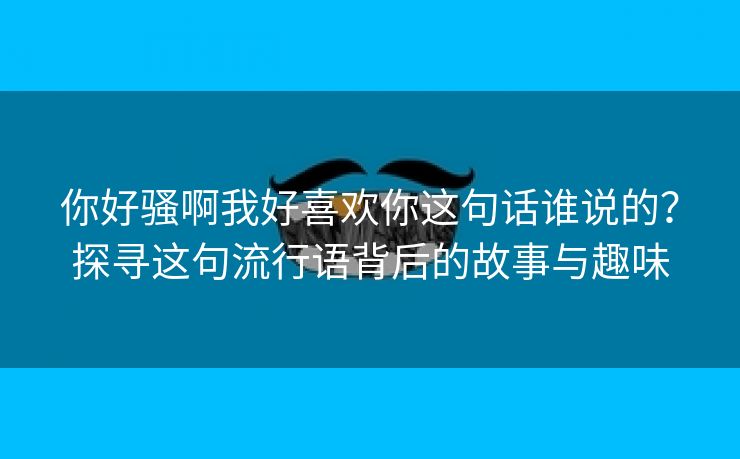 你好骚啊我好喜欢你这句话谁说的？探寻这句流行语背后的故事与趣味