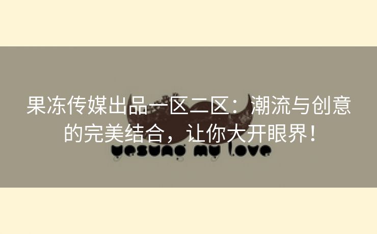 果冻传媒出品一区二区：潮流与创意的完美结合，让你大开眼界！