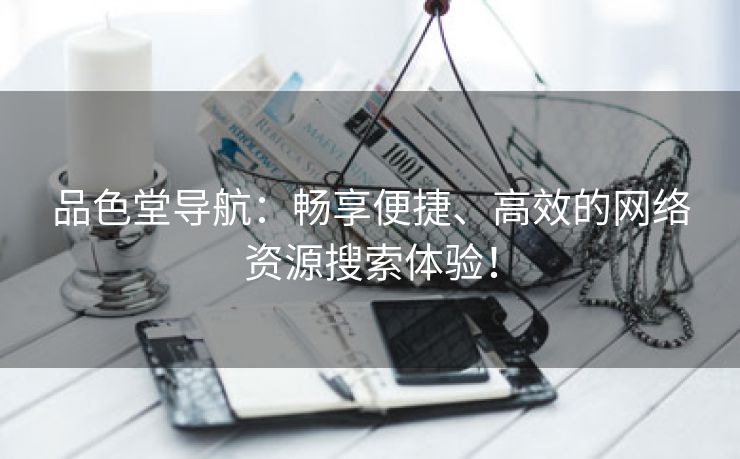 品色堂导航：畅享便捷、高效的网络资源搜索体验！