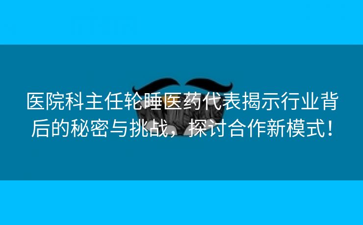 医院科主任轮睡医药代表揭示行业背后的秘密与挑战，探讨合作新模式！