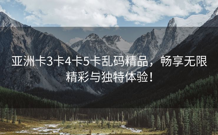 亚洲卡3卡4卡5卡乱码精品，畅享无限精彩与独特体验！