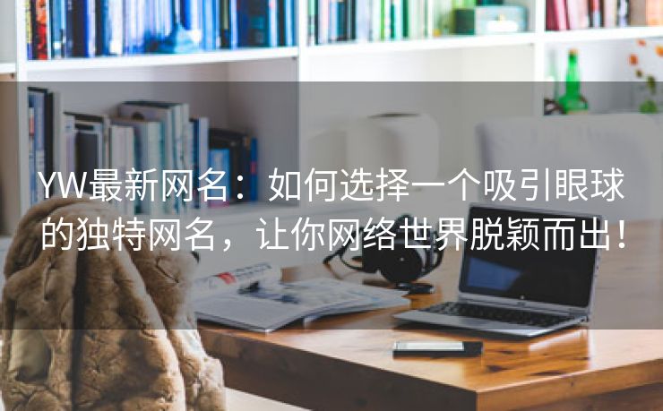 YW最新网名：如何选择一个吸引眼球的独特网名，让你网络世界脱颖而出！