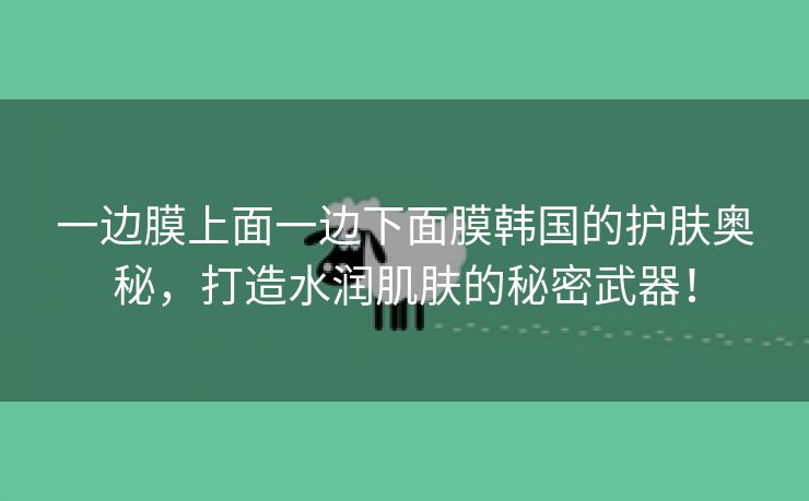 一边膜上面一边下面膜韩国的护肤奥秘，打造水润肌肤的秘密武器！