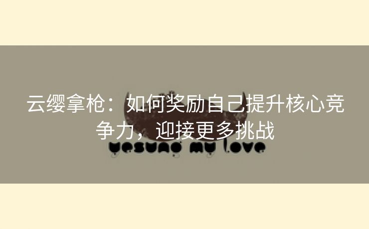 云缨拿枪：如何奖励自己提升核心竞争力，迎接更多挑战