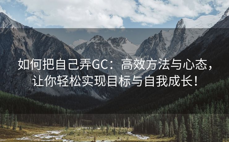 如何把自己弄GC：高效方法与心态，让你轻松实现目标与自我成长！