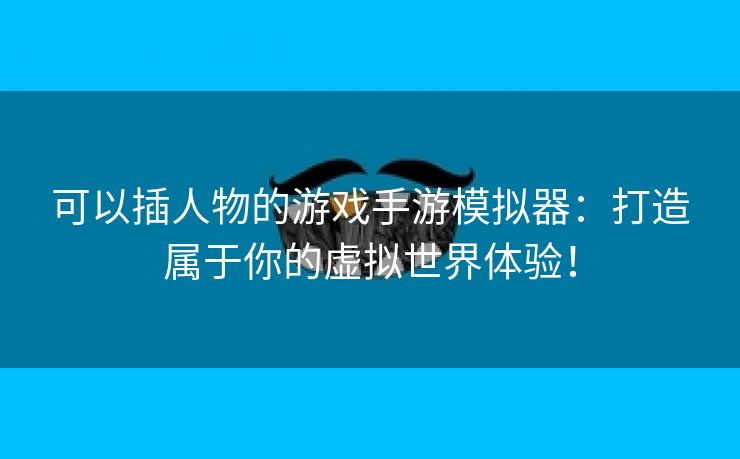 可以插人物的游戏手游模拟器：打造属于你的虚拟世界体验！