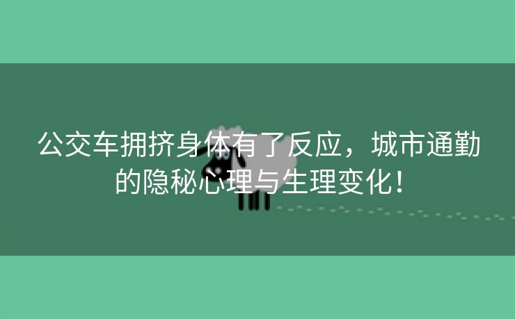 公交车拥挤身体有了反应，城市通勤的隐秘心理与生理变化！