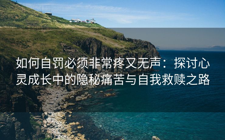 如何自罚必须非常疼又无声：探讨心灵成长中的隐秘痛苦与自我救赎之路