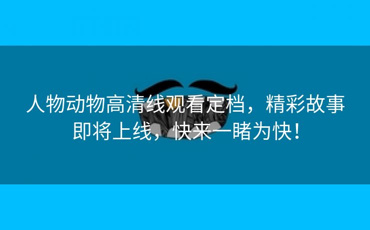人物动物高清线观看定档，精彩故事即将上线，快来一睹为快！
