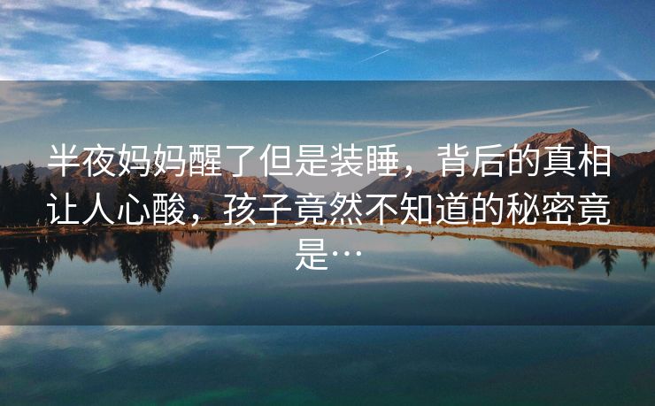 半夜妈妈醒了但是装睡，背后的真相让人心酸，孩子竟然不知道的秘密竟是…