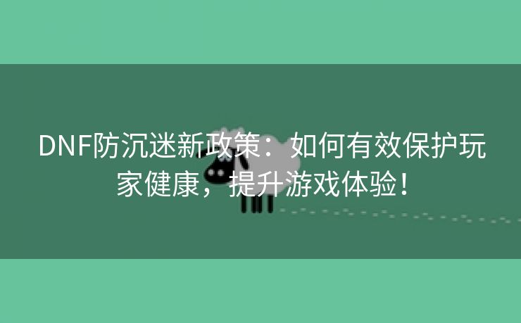 DNF防沉迷新政策：如何有效保护玩家健康，提升游戏体验！