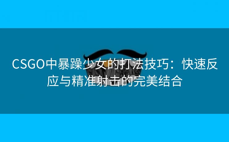 CSGO中暴躁少女的打法技巧：快速反应与精准射击的完美结合