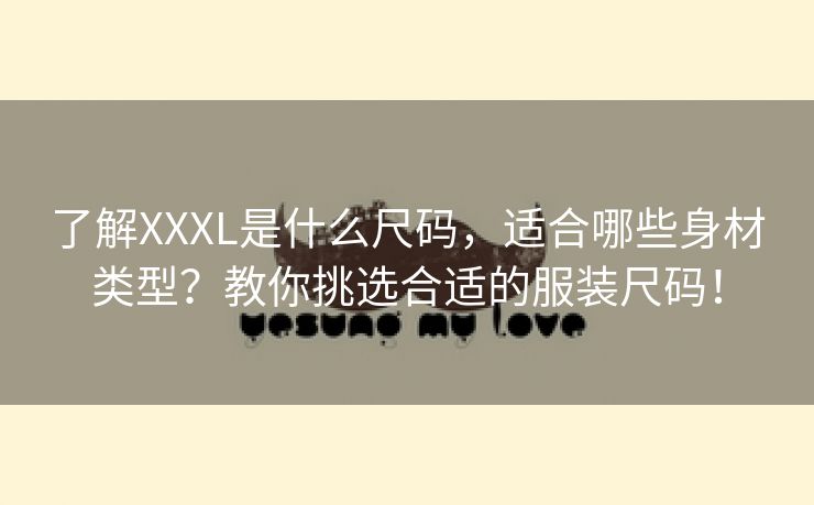 了解XXXL是什么尺码，适合哪些身材类型？教你挑选合适的服装尺码！