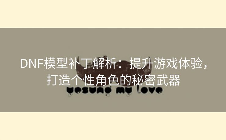 DNF模型补丁解析：提升游戏体验，打造个性角色的秘密武器