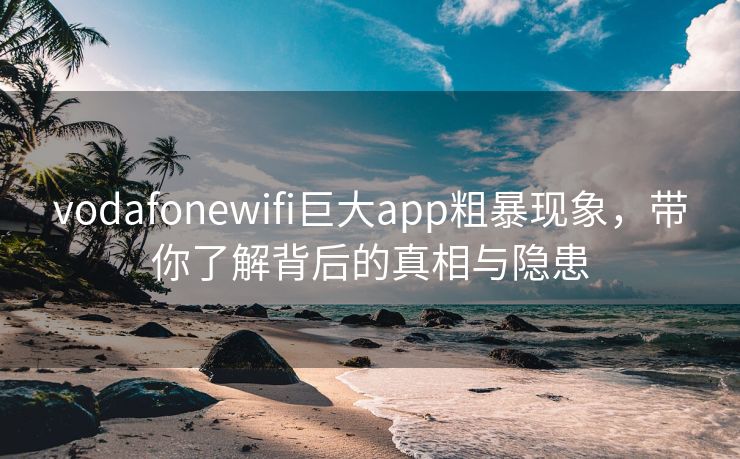 vodafonewifi巨大app粗暴现象，带你了解背后的真相与隐患