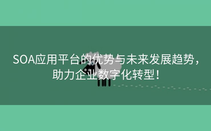 SOA应用平台的优势与未来发展趋势，助力企业数字化转型！