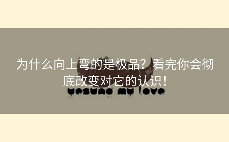 为什么向上弯的是极品？看完你会彻底改变对它的认识！