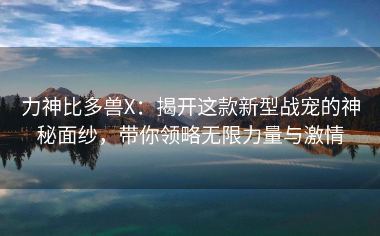 力神比多兽X：揭开这款新型战宠的神秘面纱，带你领略无限力量与激情