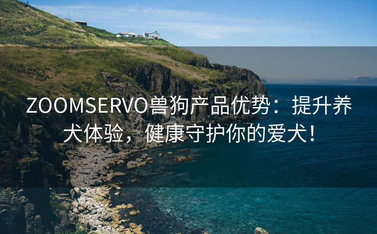 ZOOMSERVO兽狗产品优势：提升养犬体验，健康守护你的爱犬！