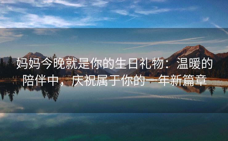妈妈今晚就是你的生日礼物：温暖的陪伴中，庆祝属于你的一年新篇章