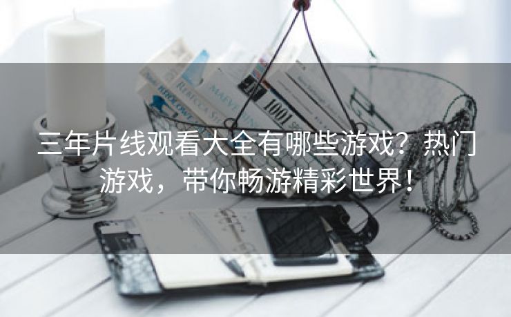 三年片线观看大全有哪些游戏？热门游戏，带你畅游精彩世界！