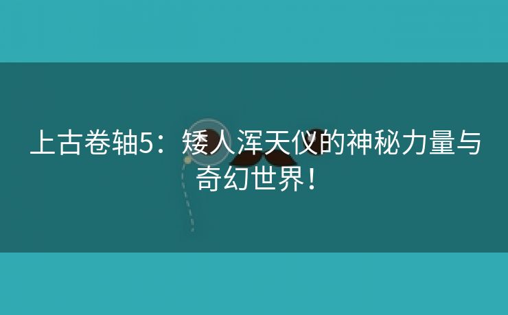 上古卷轴5：矮人浑天仪的神秘力量与奇幻世界！