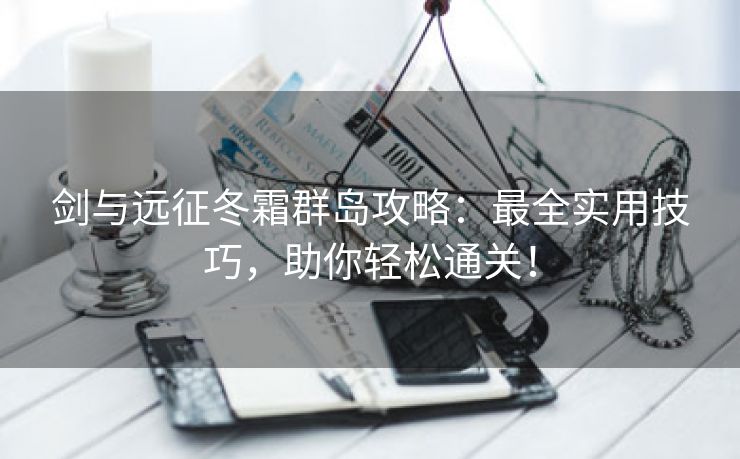 剑与远征冬霜群岛攻略：最全实用技巧，助你轻松通关！