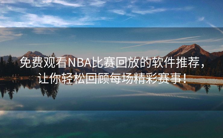 免费观看NBA比赛回放的软件推荐，让你轻松回顾每场精彩赛事！