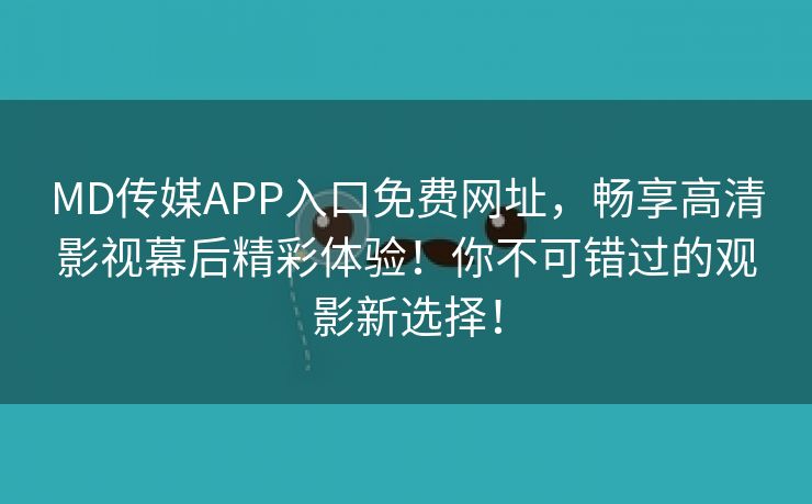 MD传媒APP入口免费网址，畅享高清影视幕后精彩体验！你不可错过的观影新选择！