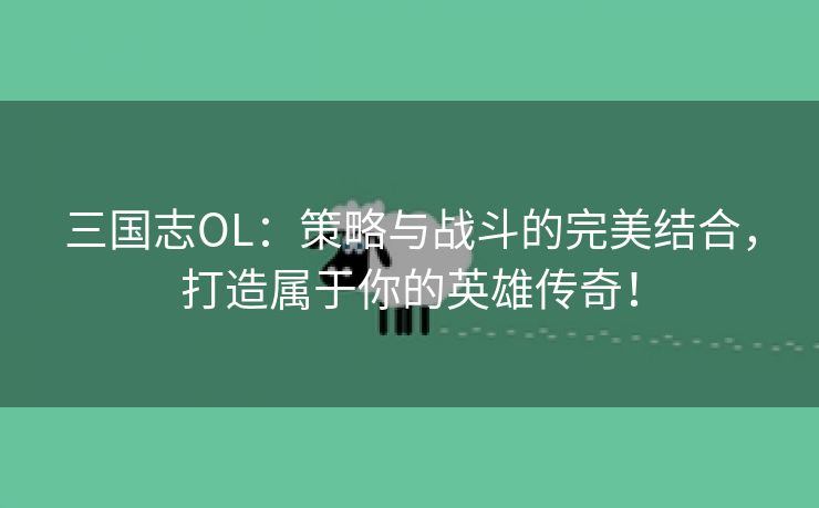 三国志OL：策略与战斗的完美结合，打造属于你的英雄传奇！