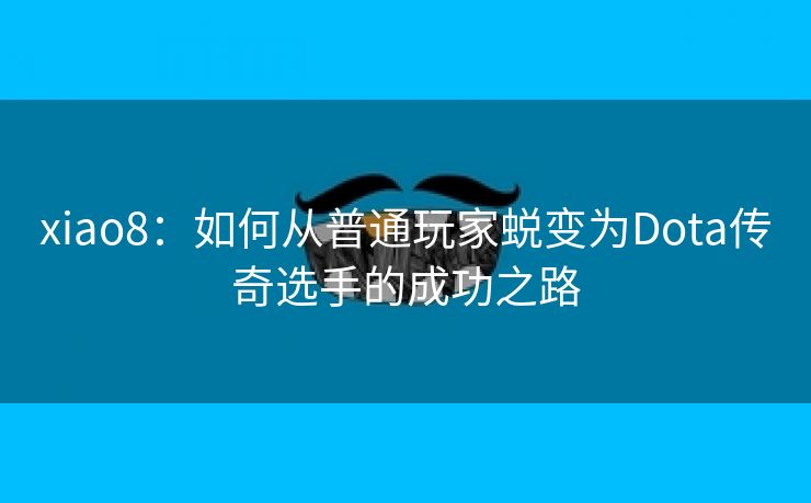 xiao8：如何从普通玩家蜕变为Dota传奇选手的成功之路