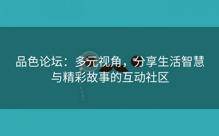 品色论坛：多元视角，分享生活智慧与精彩故事的互动社区