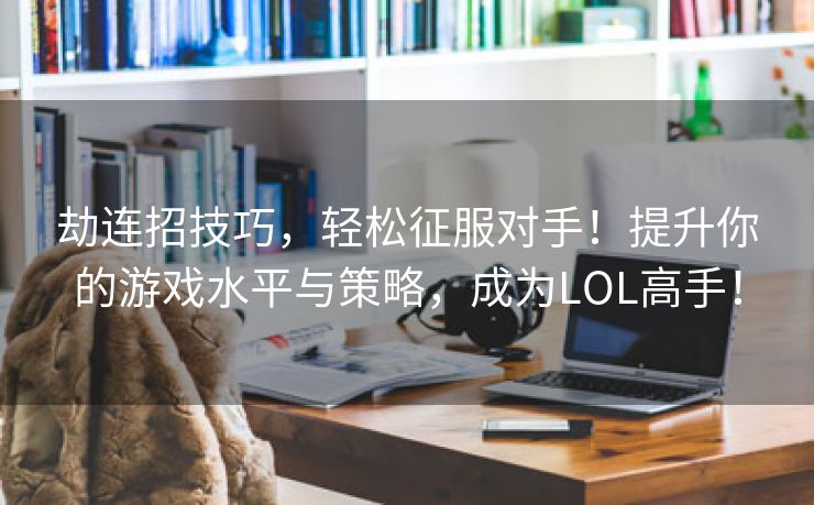 劫连招技巧，轻松征服对手！提升你的游戏水平与策略，成为LOL高手！