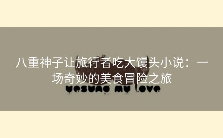 八重神子让旅行者吃大馒头小说：一场奇妙的美食冒险之旅
