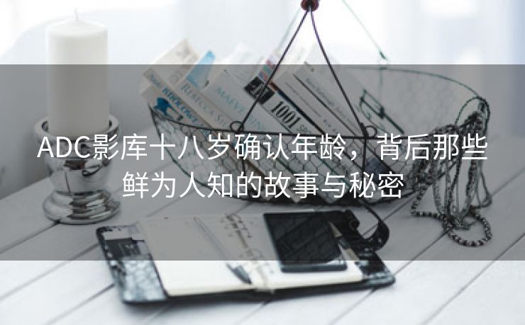 ADC影库十八岁确认年龄，背后那些鲜为人知的故事与秘密