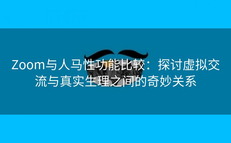 Zoom与人马性功能比较：探讨虚拟交流与真实生理之间的奇妙关系