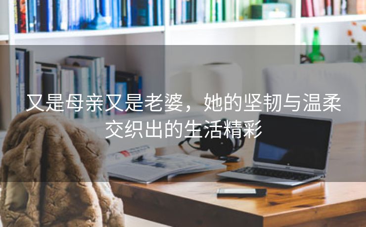 又是母亲又是老婆，她的坚韧与温柔交织出的生活精彩