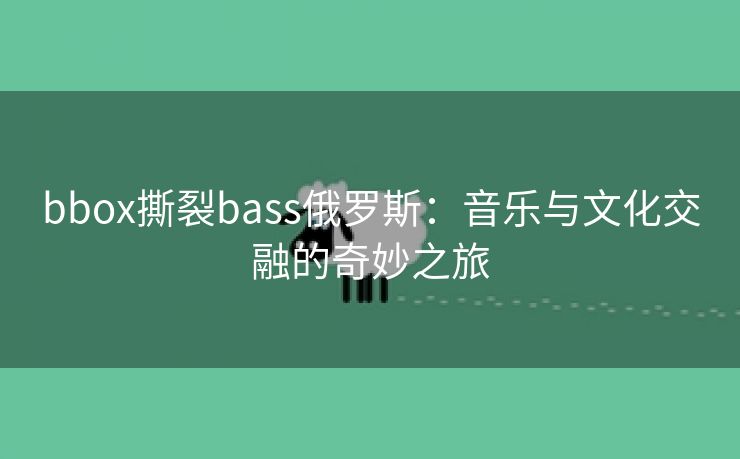 bbox撕裂bass俄罗斯：音乐与文化交融的奇妙之旅