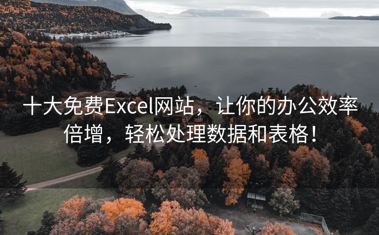 十大免费Excel网站，让你的办公效率倍增，轻松处理数据和表格！
