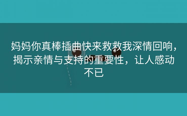 妈妈你真棒插曲快来救救我深情回响，揭示亲情与支持的重要性，让人感动不已