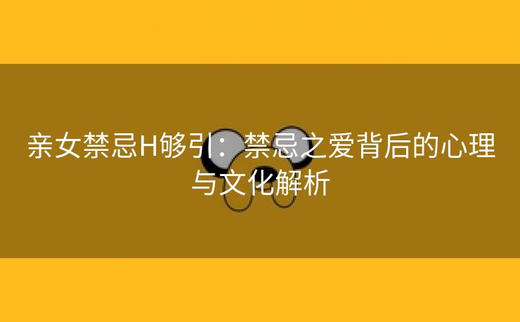 亲女禁忌H够引：禁忌之爱背后的心理与文化解析