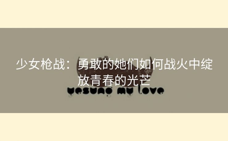 少女枪战：勇敢的她们如何战火中绽放青春的光芒