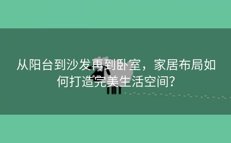 从阳台到沙发再到卧室，家居布局如何打造完美生活空间？
