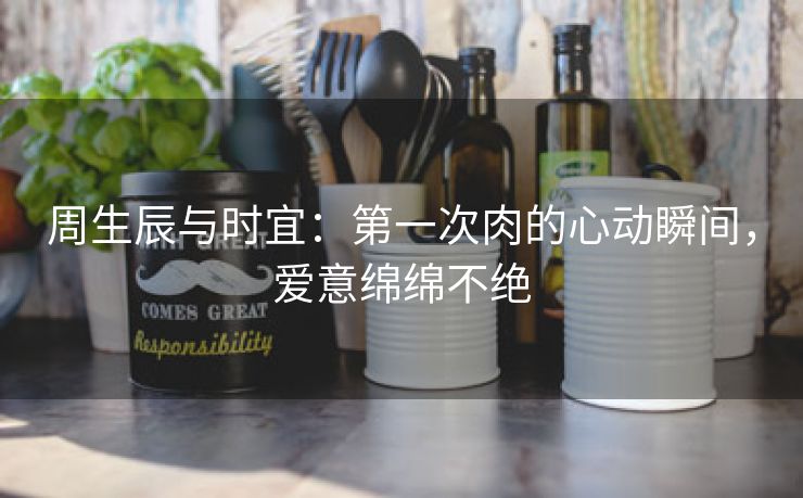 周生辰与时宜：第一次肉的心动瞬间，爱意绵绵不绝