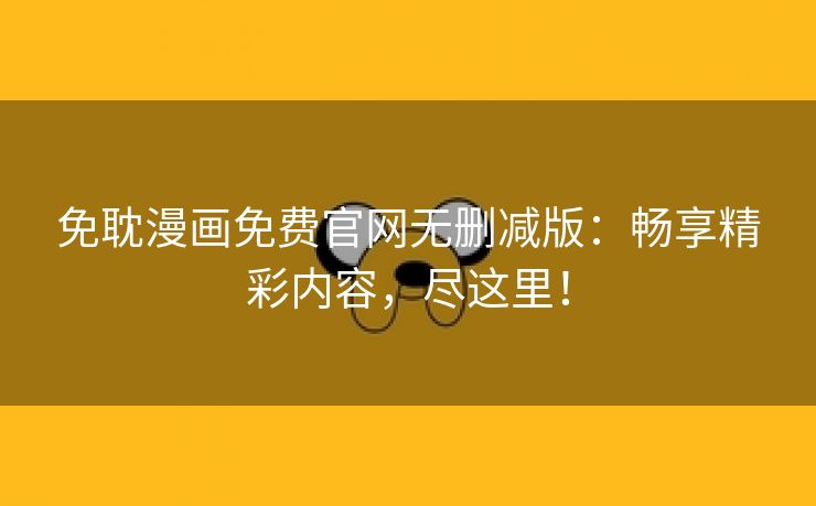 免耽漫画免费官网无删减版：畅享精彩内容，尽这里！