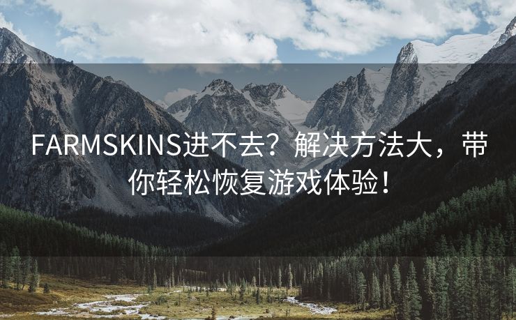 FARMSKINS进不去？解决方法大，带你轻松恢复游戏体验！