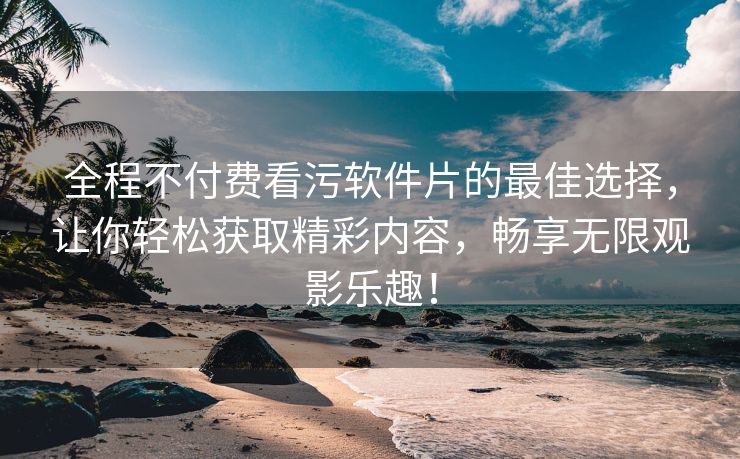 全程不付费看污软件片的最佳选择，让你轻松获取精彩内容，畅享无限观影乐趣！
