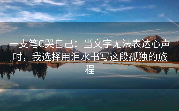 一支笔C哭自己：当文字无法表达心声时，我选择用泪水书写这段孤独的旅程